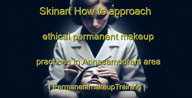 Skinart How to approach ethical permanent makeup practices in Annasamudram area | PermanentmakeupTraining | PermanentmakeupClasses | SkinartTraining-India